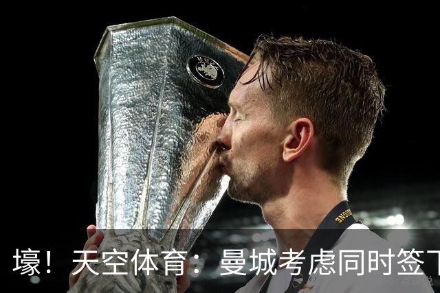 壕！天空体育：曼城考虑同时签下托纳利和埃利奥特·安德森